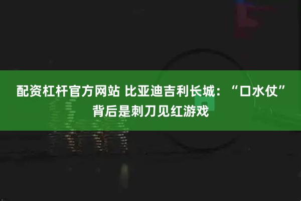 配资杠杆官方网站 比亚迪吉利长城：“口水仗”背后是刺刀见红游戏