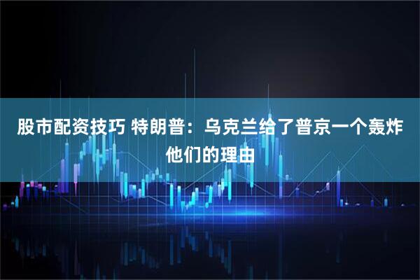 股市配资技巧 特朗普：乌克兰给了普京一个轰炸他们的理由