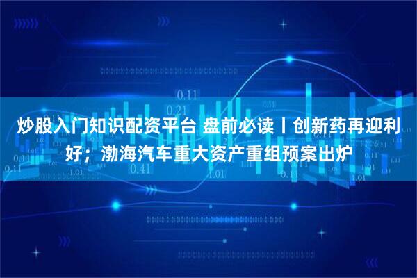 炒股入门知识配资平台 盘前必读丨创新药再迎利好；渤海汽车重大资产重组预案出炉