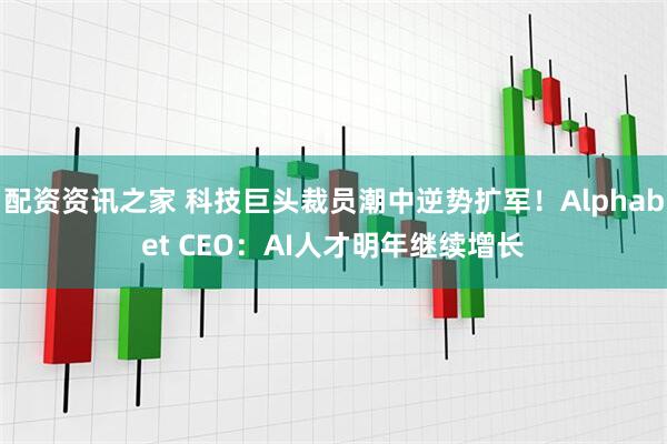 配资资讯之家 科技巨头裁员潮中逆势扩军！Alphabet CEO：AI人才明年继续增长