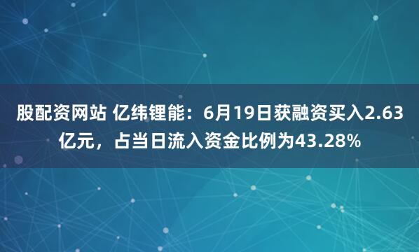 股配资网站 亿纬锂能：6月19日获融资买入2.63亿元，占当日流入资金比例为43.28%