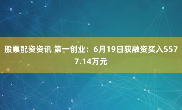 股票配资资讯 第一创业：6月19日获融资买入5577.14万元