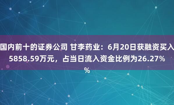 国内前十的证券公司 甘李药业：6月20日获融资买入5858.59万元，占当日流入资金比例为26.27%