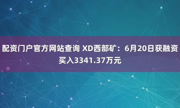 配资门户官方网站查询 XD西部矿：6月20日获融资买入3341.37万元