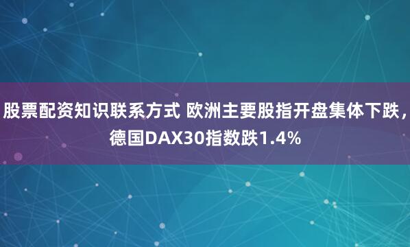 股票配资知识联系方式 欧洲主要股指开盘集体下跌，德国DAX30指数跌1.4%