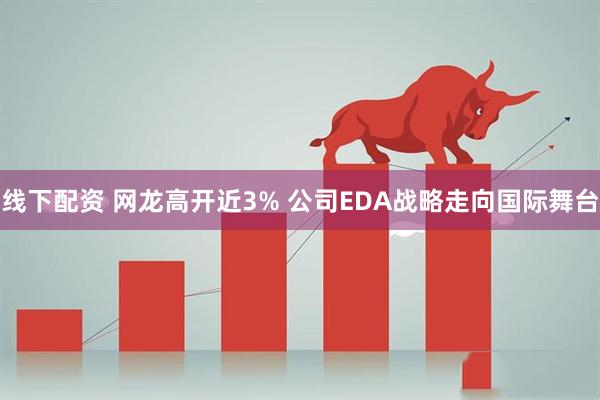 线下配资 网龙高开近3% 公司EDA战略走向国际舞台
