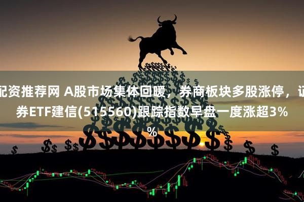 配资推荐网 A股市场集体回暖，券商板块多股涨停，证券ETF建信(515560)跟踪指数早盘一度涨超3%