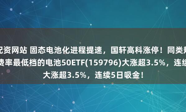 配资网站 固态电池化进程提速，国轩高科涨停！同类规模领先、费率最低档的电池50ETF(159796)大涨超3.5%，连续5日吸金！