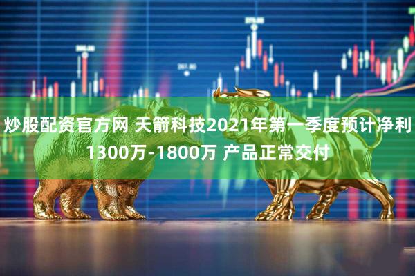 炒股配资官方网 天箭科技2021年第一季度预计净利1300万-1800万 产品正常交付