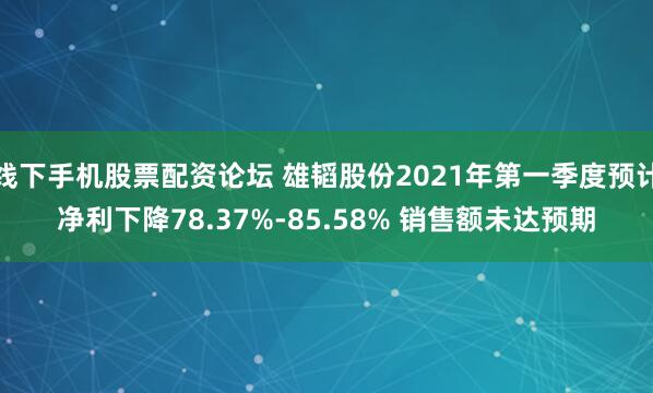 线下手机股票配资论坛 雄韬股份2021年第一季度预计净利下降78.37%-85.58% 销售额未达预期