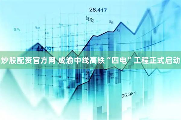 炒股配资官方网 成渝中线高铁“四电”工程正式启动