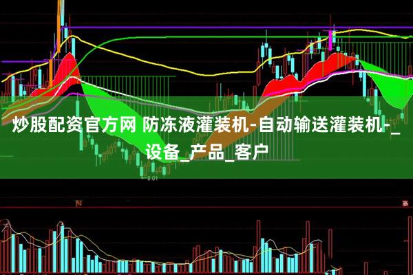 炒股配资官方网 防冻液灌装机-自动输送灌装机-_设备_产品_客户