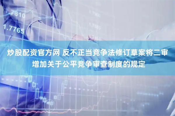 炒股配资官方网 反不正当竞争法修订草案将二审 增加关于公平竞争审查制度的规定