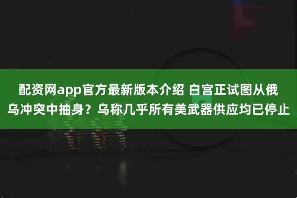 配资网app官方最新版本介绍 白宫正试图从俄乌冲突中抽身？乌称几乎所有美武器供应均已停止