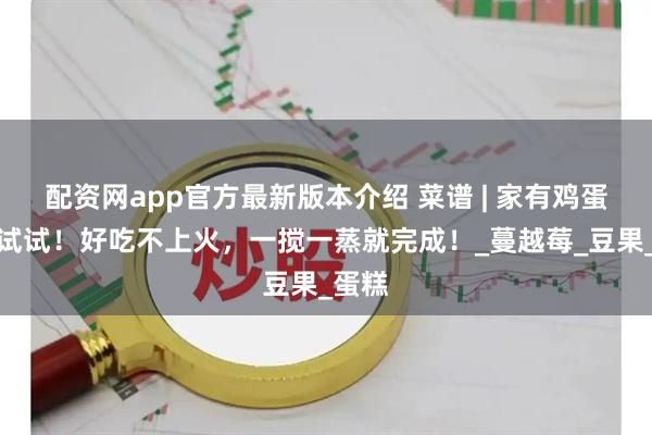 配资网app官方最新版本介绍 菜谱 | 家有鸡蛋的都试试！好吃不上火，一搅一蒸就完成！_蔓越莓_豆果_蛋糕