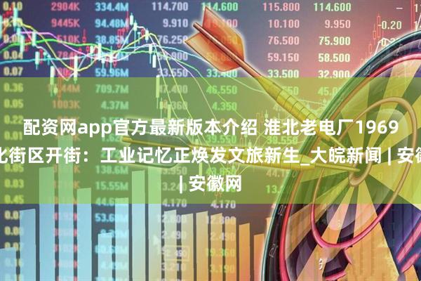 配资网app官方最新版本介绍 淮北老电厂1969文化街区开街：工业记忆正焕发文旅新生_大皖新闻 | 安徽网