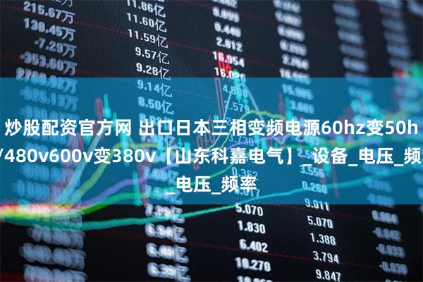 炒股配资官方网 出口日本三相变频电源60hz变50hz/480v600v变380v【山东科嘉电气】_设备_电压_频率