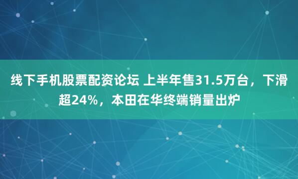线下手机股票配资论坛 上半年售31.5万台，下滑超24%，本田在华终端销量出炉