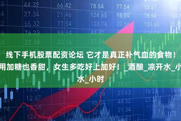 线下手机股票配资论坛 它才是真正补气血的食物！不用加糖也香甜，女生多吃好上加好！_酒酿_凉开水_小时