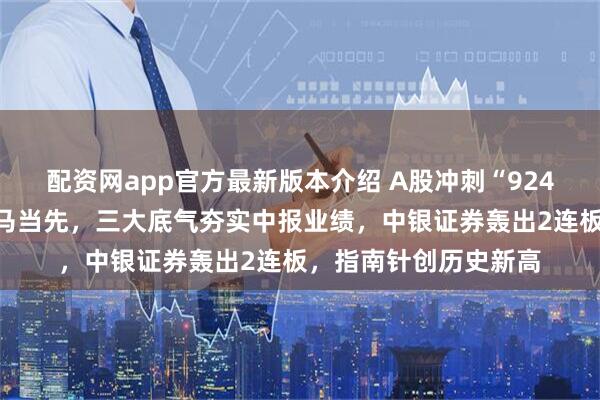 配资网app官方最新版本介绍 A股冲刺“924行情”高点！券商一马当先，三大底气夯实中报业绩，中银证券轰出2连板，指南针创历史新高
