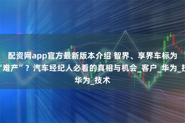 配资网app官方最新版本介绍 智界、享界车标为啥“难产”？汽车经纪人必看的真相与机会_客户_华为_技术