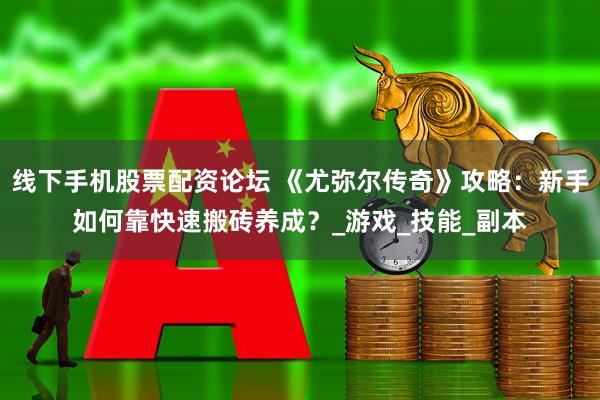 线下手机股票配资论坛 《尤弥尔传奇》攻略：新手如何靠快速搬砖养成？_游戏_技能_副本
