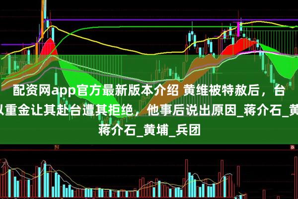配资网app官方最新版本介绍 黄维被特赦后，台当局许以重金让其赴台遭其拒绝，他事后说出原因_蒋介石_黄埔_兵团