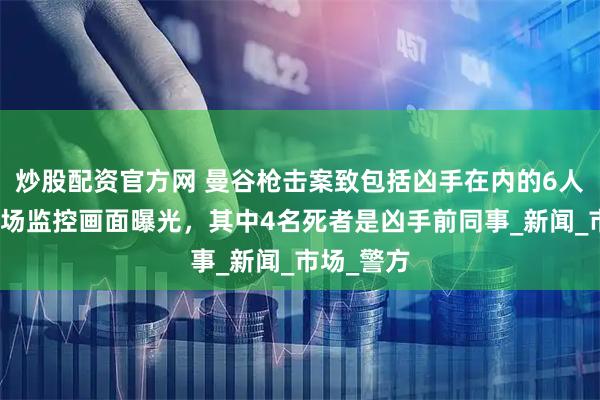 炒股配资官方网 曼谷枪击案致包括凶手在内的6人死亡，现场监控画面曝光，其中4名死者是凶手前同事_新闻_市场_警方
