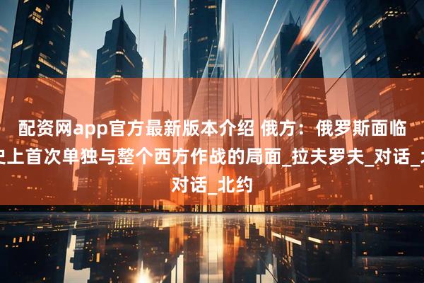 配资网app官方最新版本介绍 俄方：俄罗斯面临历史上首次单独与整个西方作战的局面_拉夫罗夫_对话_北约
