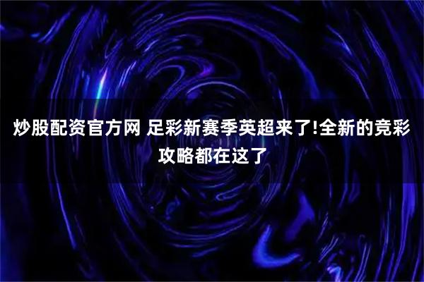 炒股配资官方网 足彩新赛季英超来了!全新的竞彩攻略都在这了