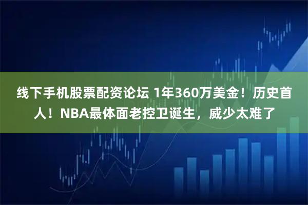 线下手机股票配资论坛 1年360万美金！历史首人！NBA最体面老控卫诞生，威少太难了