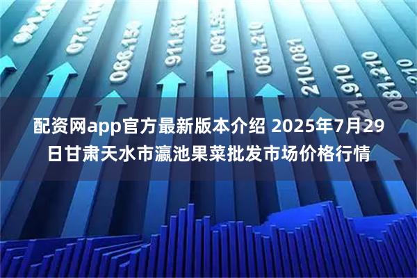 配资网app官方最新版本介绍 2025年7月29日甘肃天水市瀛池果菜批发市场价格行情