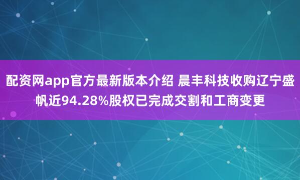 配资网app官方最新版本介绍 晨丰科技收购辽宁盛帆近94.28%股权已完成交割和工商变更