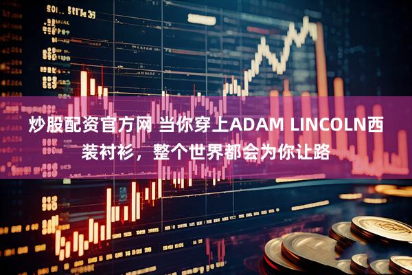 炒股配资官方网 当你穿上ADAM LINCOLN西装衬衫，整个世界都会为你让路