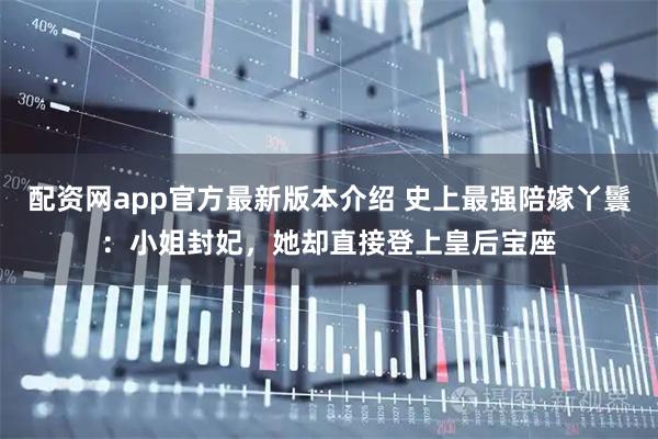 配资网app官方最新版本介绍 史上最强陪嫁丫鬟：小姐封妃，她却直接登上皇后宝座