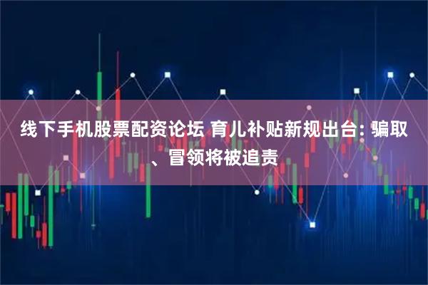 线下手机股票配资论坛 育儿补贴新规出台: 骗取、冒领将被追责