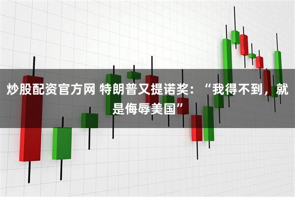 炒股配资官方网 特朗普又提诺奖：“我得不到，就是侮辱美国”