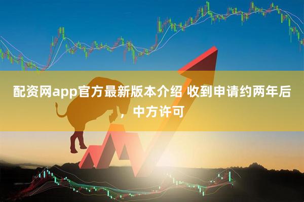 配资网app官方最新版本介绍 收到申请约两年后，中方许可