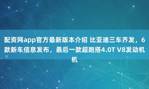 配资网app官方最新版本介绍 比亚迪三车齐发，6款新车信息发布，最后一款超跑搭4.0T V8发动机