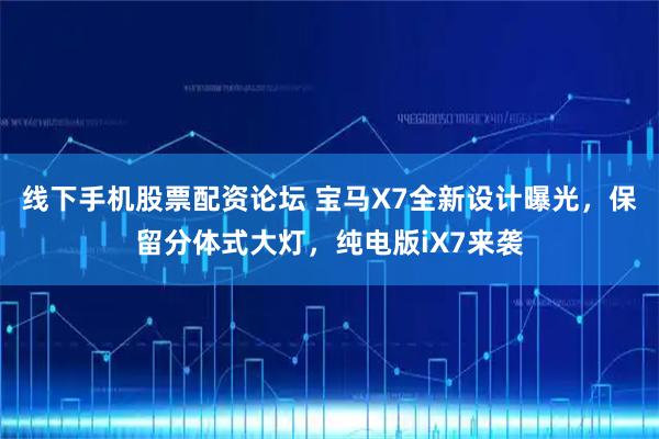线下手机股票配资论坛 宝马X7全新设计曝光，保留分体式大灯，纯电版iX7来袭