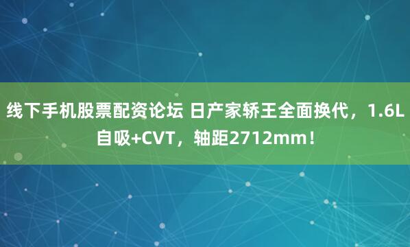 线下手机股票配资论坛 日产家轿王全面换代，1.6L自吸+CVT，轴距2712mm！