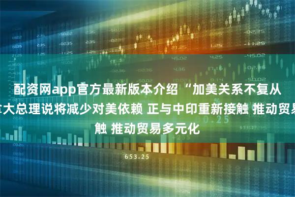 配资网app官方最新版本介绍 “加美关系不复从前”加拿大总理说将减少对美依赖 正与中印重新接触 推动贸易多元化