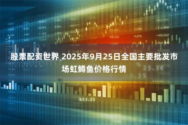 股票配资世界 2025年9月25日全国主要批发市场虹鳟鱼价格行情