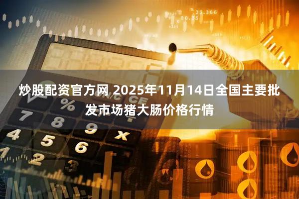 炒股配资官方网 2025年11月14日全国主要批发市场猪大肠价格行情