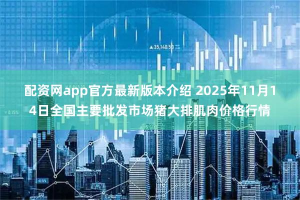 配资网app官方最新版本介绍 2025年11月14日全国主要批发市场猪大排肌肉价格行情